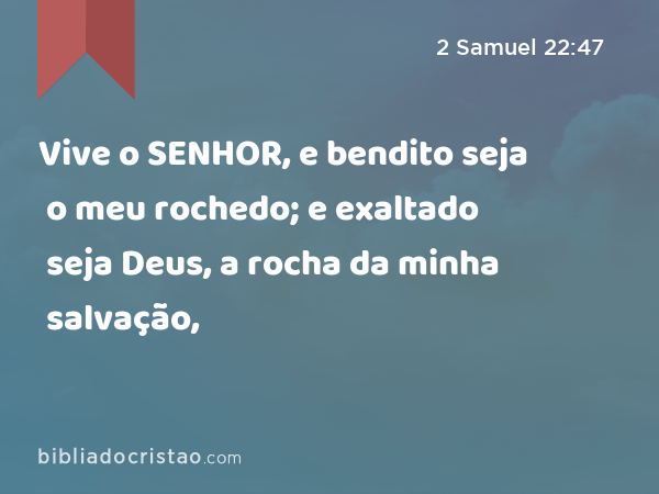 Vive o SENHOR, e bendito seja o meu rochedo; e exaltado seja Deus, a rocha da minha salvação, - 2 Samuel 22:47