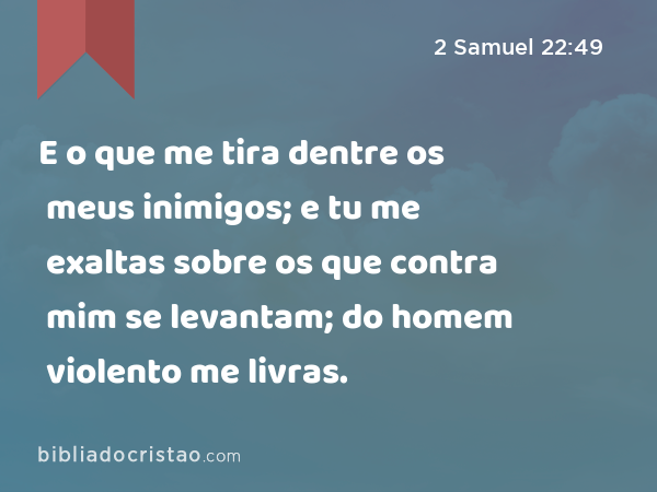 E o que me tira dentre os meus inimigos; e tu me exaltas sobre os que contra mim se levantam; do homem violento me livras. - 2 Samuel 22:49