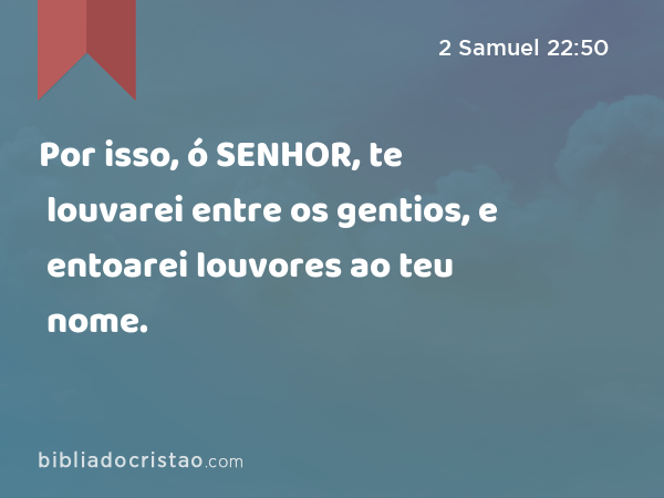 Por isso, ó SENHOR, te louvarei entre os gentios, e entoarei louvores ao teu nome. - 2 Samuel 22:50