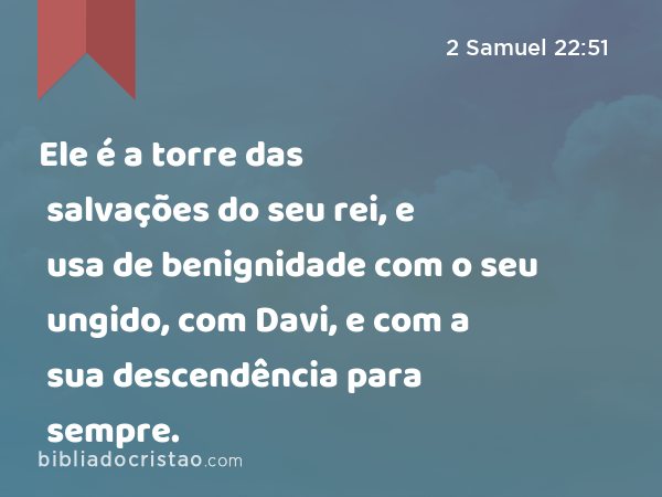 Ele é a torre das salvações do seu rei, e usa de benignidade com o seu ungido, com Davi, e com a sua descendência para sempre. - 2 Samuel 22:51