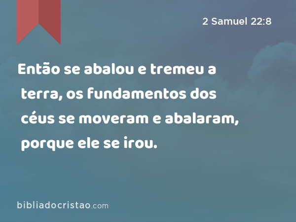 Então se abalou e tremeu a terra, os fundamentos dos céus se moveram e abalaram, porque ele se irou. - 2 Samuel 22:8