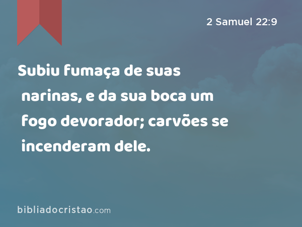 Subiu fumaça de suas narinas, e da sua boca um fogo devorador; carvões se incenderam dele. - 2 Samuel 22:9