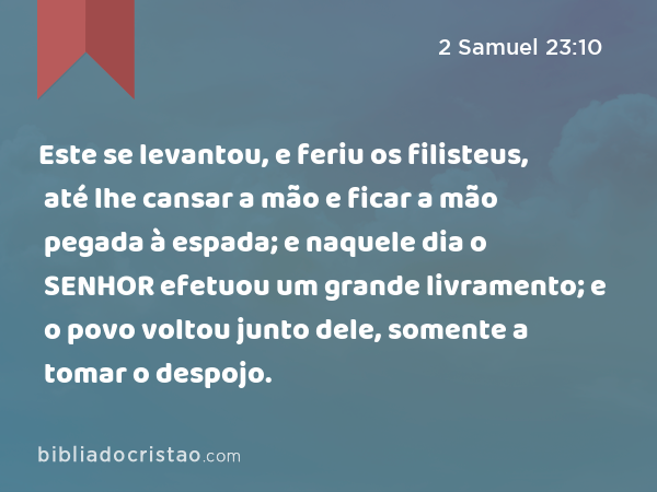 Este se levantou, e feriu os filisteus, até lhe cansar a mão e ficar a mão pegada à espada; e naquele dia o SENHOR efetuou um grande livramento; e o povo voltou junto dele, somente a tomar o despojo. - 2 Samuel 23:10