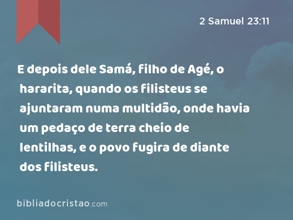 E depois dele Samá, filho de Agé, o hararita, quando os filisteus se ajuntaram numa multidão, onde havia um pedaço de terra cheio de lentilhas, e o povo fugira de diante dos filisteus. - 2 Samuel 23:11