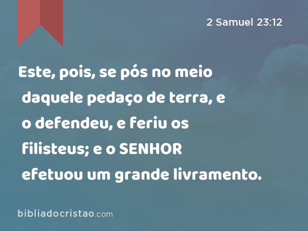 Este, pois, se pós no meio daquele pedaço de terra, e o defendeu, e feriu os filisteus; e o SENHOR efetuou um grande livramento. - 2 Samuel 23:12