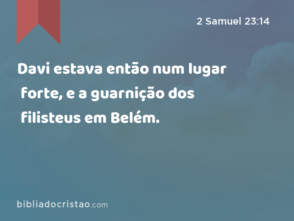 Davi estava então num lugar forte, e a guarnição dos filisteus em Belém. - 2 Samuel 23:14