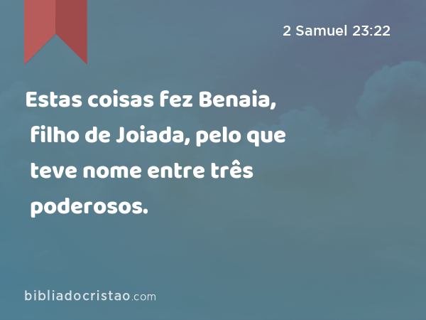 Estas coisas fez Benaia, filho de Joiada, pelo que teve nome entre três poderosos. - 2 Samuel 23:22