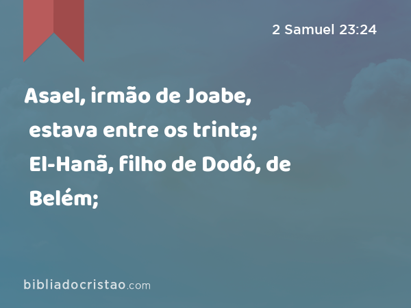 Asael, irmão de Joabe, estava entre os trinta; El-Hanã, filho de Dodó, de Belém; - 2 Samuel 23:24