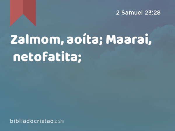 Zalmom, aoíta; Maarai, netofatita; - 2 Samuel 23:28