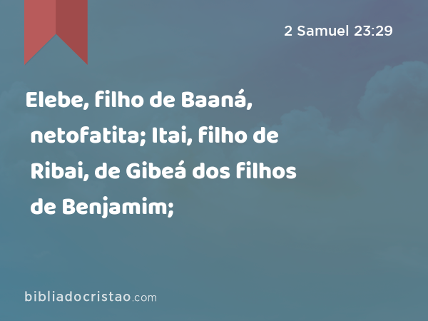 Elebe, filho de Baaná, netofatita; Itai, filho de Ribai, de Gibeá dos filhos de Benjamim; - 2 Samuel 23:29