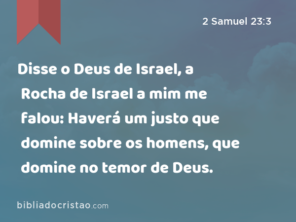 Disse o Deus de Israel, a Rocha de Israel a mim me falou: Haverá um justo que domine sobre os homens, que domine no temor de Deus. - 2 Samuel 23:3