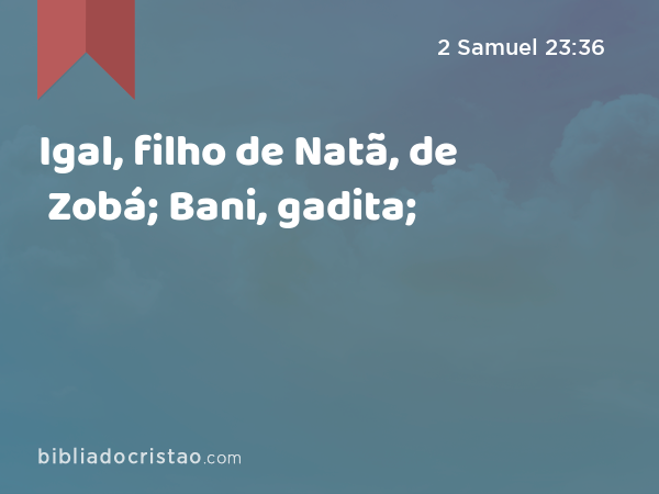 Igal, filho de Natã, de Zobá; Bani, gadita; - 2 Samuel 23:36