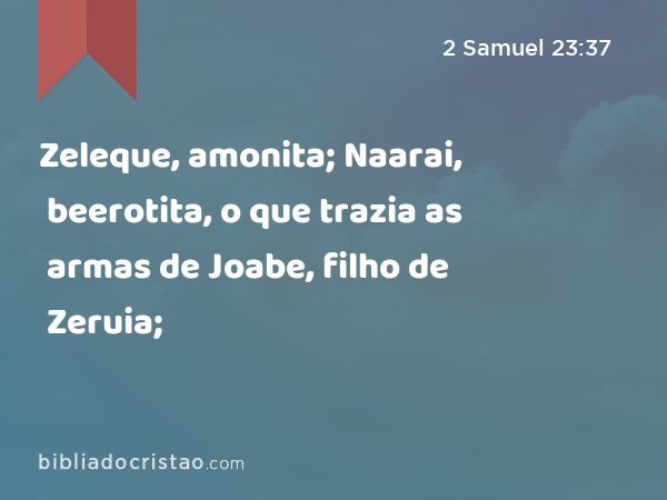 Zeleque, amonita; Naarai, beerotita, o que trazia as armas de Joabe, filho de Zeruia; - 2 Samuel 23:37