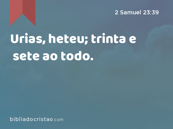 Urias, heteu; trinta e sete ao todo. - 2 Samuel 23:39