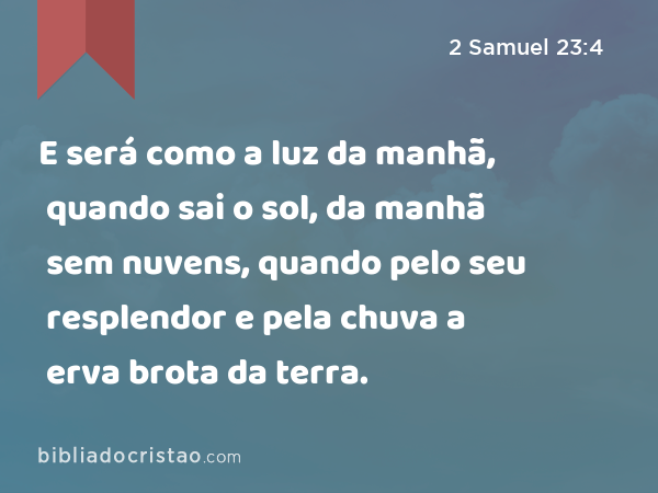 E será como a luz da manhã, quando sai o sol, da manhã sem nuvens, quando pelo seu resplendor e pela chuva a erva brota da terra. - 2 Samuel 23:4