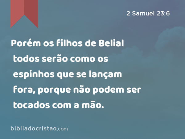 Porém os filhos de Belial todos serão como os espinhos que se lançam fora, porque não podem ser tocados com a mão. - 2 Samuel 23:6