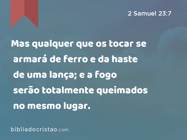 Mas qualquer que os tocar se armará de ferro e da haste de uma lança; e a fogo serão totalmente queimados no mesmo lugar. - 2 Samuel 23:7