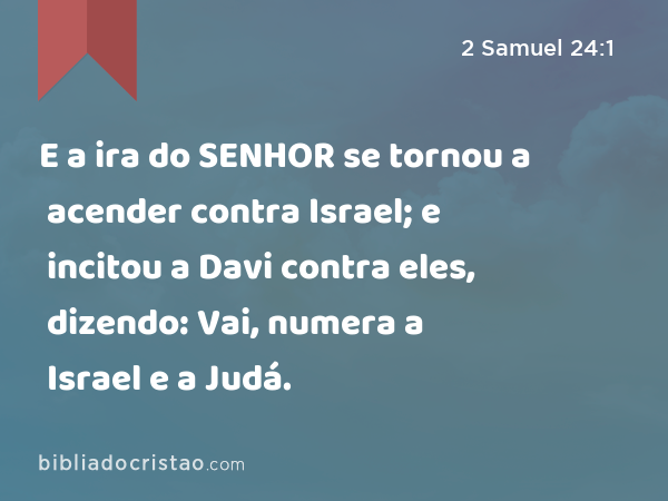 E a ira do SENHOR se tornou a acender contra Israel; e incitou a Davi contra eles, dizendo: Vai, numera a Israel e a Judá. - 2 Samuel 24:1