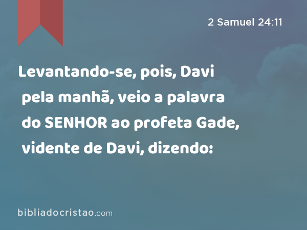 Levantando-se, pois, Davi pela manhã, veio a palavra do SENHOR ao profeta Gade, vidente de Davi, dizendo: - 2 Samuel 24:11