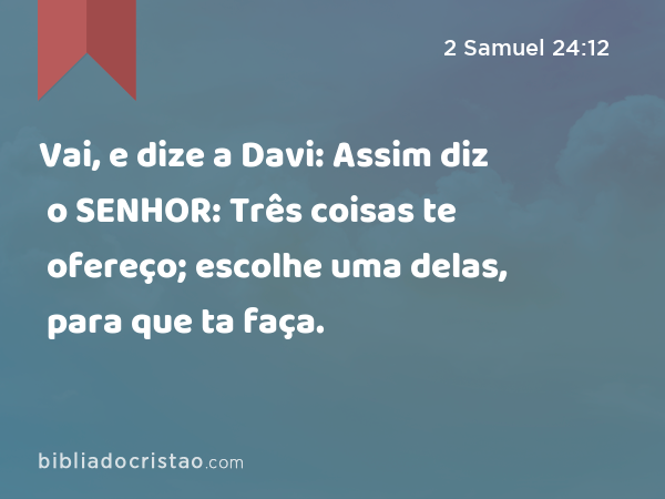 Vai, e dize a Davi: Assim diz o SENHOR: Três coisas te ofereço; escolhe uma delas, para que ta faça. - 2 Samuel 24:12