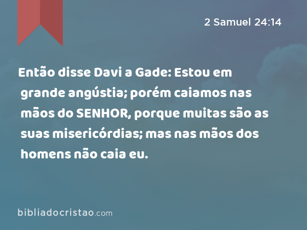 Então disse Davi a Gade: Estou em grande angústia; porém caiamos nas mãos do SENHOR, porque muitas são as suas misericórdias; mas nas mãos dos homens não caia eu. - 2 Samuel 24:14