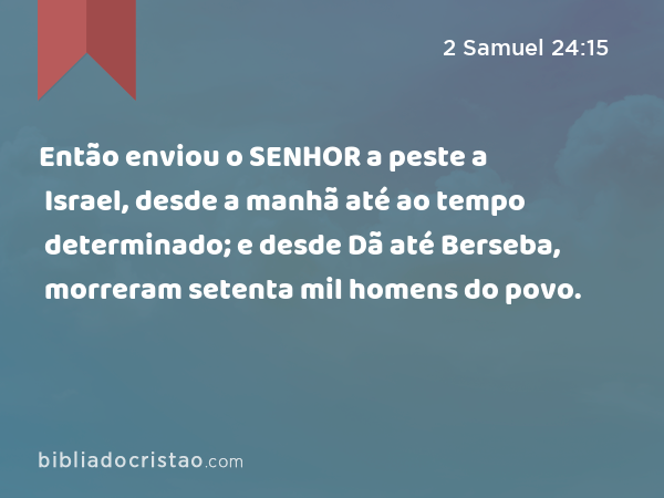 Então enviou o SENHOR a peste a Israel, desde a manhã até ao tempo determinado; e desde Dã até Berseba, morreram setenta mil homens do povo. - 2 Samuel 24:15