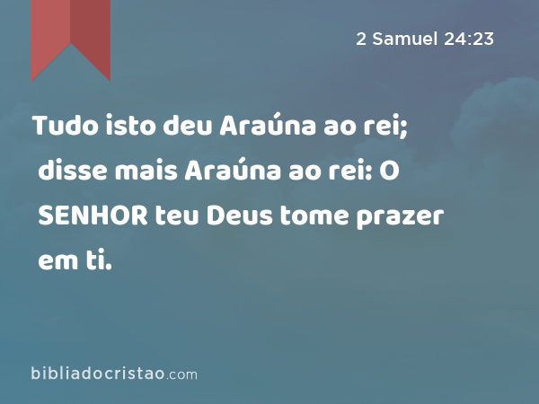 Tudo isto deu Araúna ao rei; disse mais Araúna ao rei: O SENHOR teu Deus tome prazer em ti. - 2 Samuel 24:23