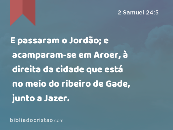 E passaram o Jordão; e acamparam-se em Aroer, à direita da cidade que está no meio do ribeiro de Gade, junto a Jazer. - 2 Samuel 24:5