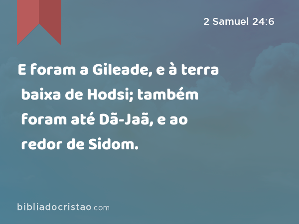 E foram a Gileade, e à terra baixa de Hodsi; também foram até Dã-Jaã, e ao redor de Sidom. - 2 Samuel 24:6