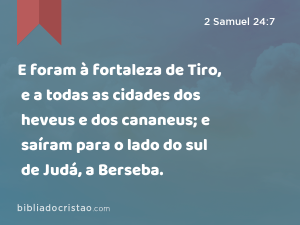 E foram à fortaleza de Tiro, e a todas as cidades dos heveus e dos cananeus; e saíram para o lado do sul de Judá, a Berseba. - 2 Samuel 24:7