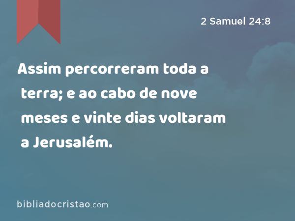 Assim percorreram toda a terra; e ao cabo de nove meses e vinte dias voltaram a Jerusalém. - 2 Samuel 24:8