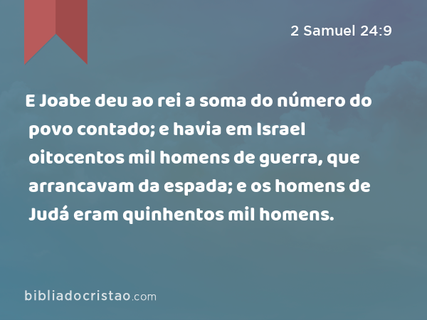 E Joabe deu ao rei a soma do número do povo contado; e havia em Israel oitocentos mil homens de guerra, que arrancavam da espada; e os homens de Judá eram quinhentos mil homens. - 2 Samuel 24:9