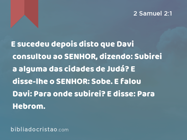 E sucedeu depois disto que Davi consultou ao SENHOR, dizendo: Subirei a alguma das cidades de Judá? E disse-lhe o SENHOR: Sobe. E falou Davi: Para onde subirei? E disse: Para Hebrom. - 2 Samuel 2:1