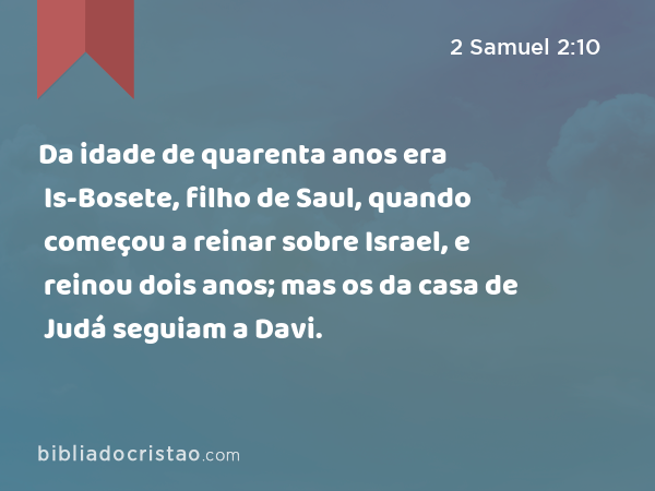 Da idade de quarenta anos era Is-Bosete, filho de Saul, quando começou a reinar sobre Israel, e reinou dois anos; mas os da casa de Judá seguiam a Davi. - 2 Samuel 2:10