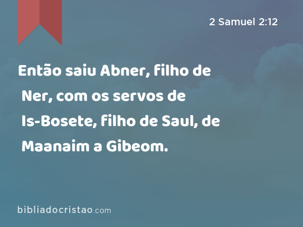 Então saiu Abner, filho de Ner, com os servos de Is-Bosete, filho de Saul, de Maanaim a Gibeom. - 2 Samuel 2:12