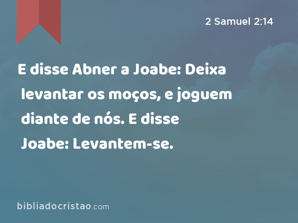 E disse Abner a Joabe: Deixa levantar os moços, e joguem diante de nós. E disse Joabe: Levantem-se. - 2 Samuel 2:14