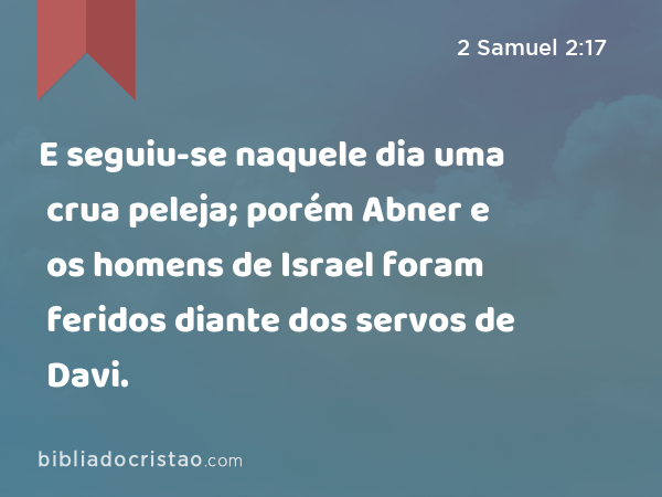 E seguiu-se naquele dia uma crua peleja; porém Abner e os homens de Israel foram feridos diante dos servos de Davi. - 2 Samuel 2:17