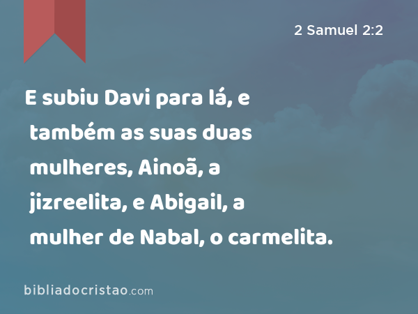 E subiu Davi para lá, e também as suas duas mulheres, Ainoã, a jizreelita, e Abigail, a mulher de Nabal, o carmelita. - 2 Samuel 2:2