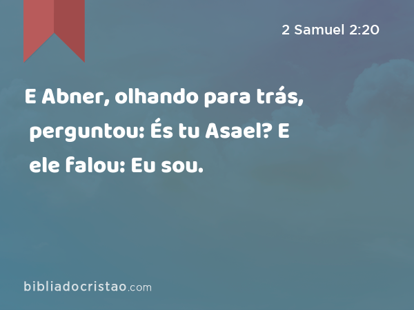 E Abner, olhando para trás, perguntou: És tu Asael? E ele falou: Eu sou. - 2 Samuel 2:20