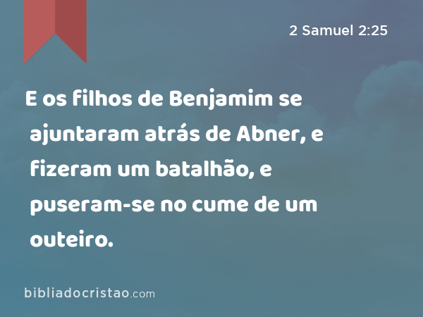 E os filhos de Benjamim se ajuntaram atrás de Abner, e fizeram um batalhão, e puseram-se no cume de um outeiro. - 2 Samuel 2:25