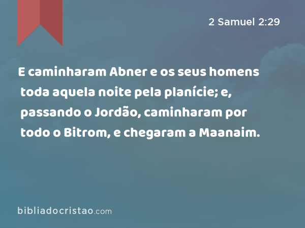 E caminharam Abner e os seus homens toda aquela noite pela planície; e, passando o Jordão, caminharam por todo o Bitrom, e chegaram a Maanaim. - 2 Samuel 2:29