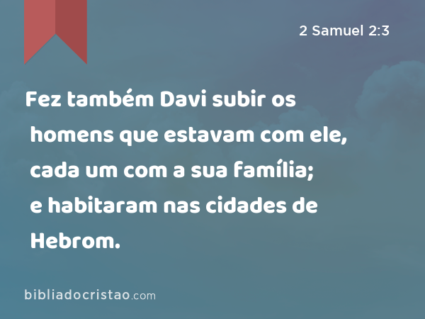 Fez também Davi subir os homens que estavam com ele, cada um com a sua família; e habitaram nas cidades de Hebrom. - 2 Samuel 2:3