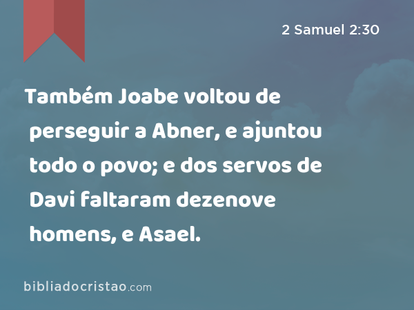 Também Joabe voltou de perseguir a Abner, e ajuntou todo o povo; e dos servos de Davi faltaram dezenove homens, e Asael. - 2 Samuel 2:30