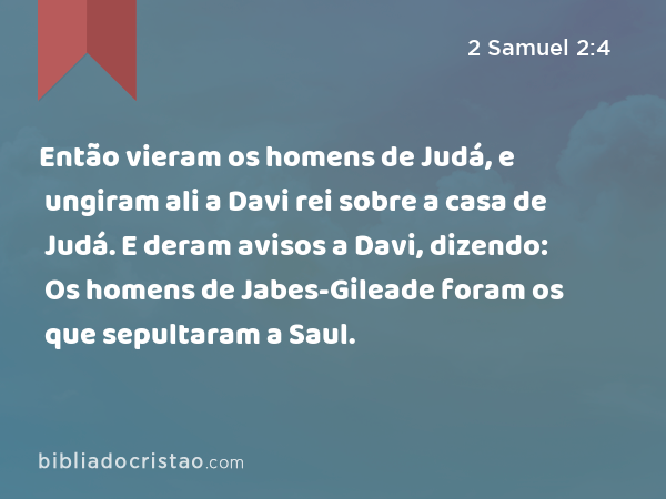 Então vieram os homens de Judá, e ungiram ali a Davi rei sobre a casa de Judá. E deram avisos a Davi, dizendo: Os homens de Jabes-Gileade foram os que sepultaram a Saul. - 2 Samuel 2:4