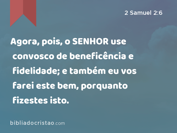 Agora, pois, o SENHOR use convosco de beneficência e fidelidade; e também eu vos farei este bem, porquanto fizestes isto. - 2 Samuel 2:6