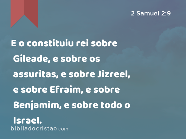 E o constituiu rei sobre Gileade, e sobre os assuritas, e sobre Jizreel, e sobre Efraim, e sobre Benjamim, e sobre todo o Israel. - 2 Samuel 2:9