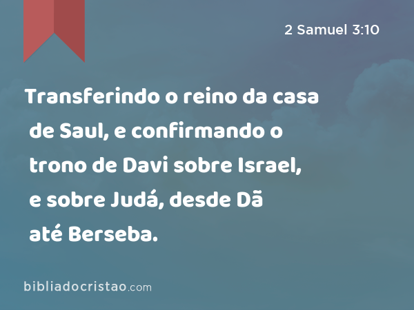 Transferindo o reino da casa de Saul, e confirmando o trono de Davi sobre Israel, e sobre Judá, desde Dã até Berseba. - 2 Samuel 3:10