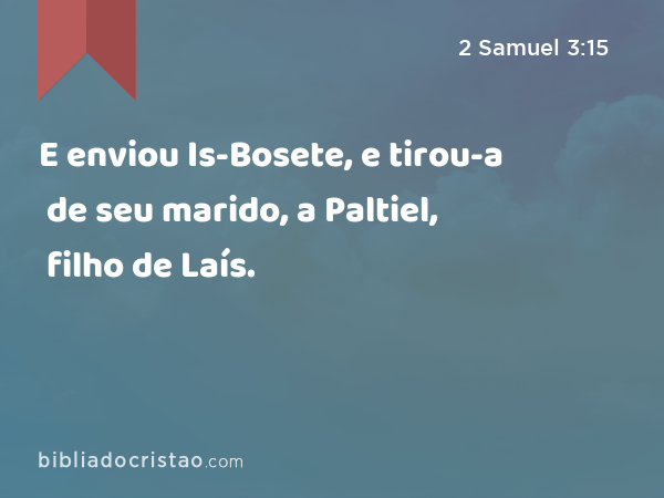 E enviou Is-Bosete, e tirou-a de seu marido, a Paltiel, filho de Laís. - 2 Samuel 3:15