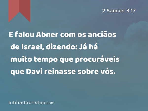 E falou Abner com os anciãos de Israel, dizendo: Já há muito tempo que procuráveis que Davi reinasse sobre vós. - 2 Samuel 3:17