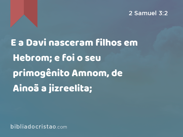 E a Davi nasceram filhos em Hebrom; e foi o seu primogênito Amnom, de Ainoã a jizreelita; - 2 Samuel 3:2